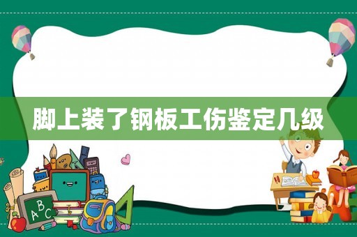 腳上裝了鋼板工傷鑒定幾級(jí)