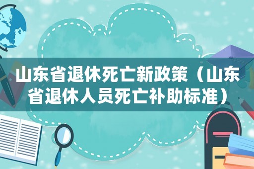 山東省退休死亡新政策（山東省退休人員死亡補助標準）