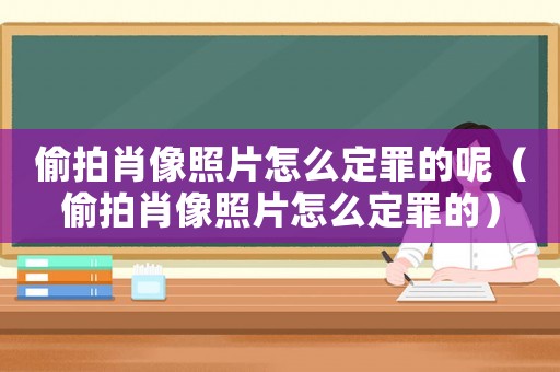 偷拍肖像照片怎么定罪的呢（偷拍肖像照片怎么定罪的）