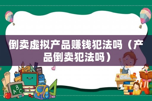 倒賣虛擬產(chǎn)品賺錢犯法嗎（產(chǎn)品倒賣犯法嗎）