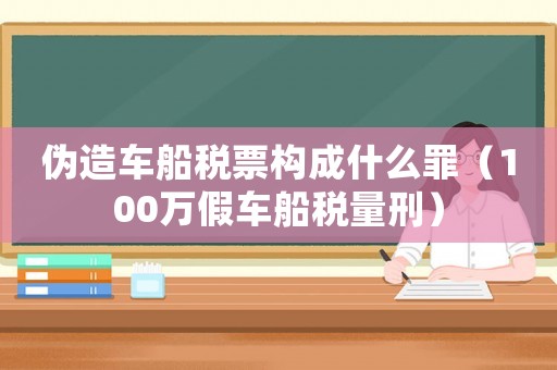 偽造車船稅票構(gòu)成什么罪（100萬假車船稅量刑）