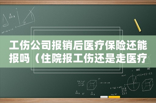 工傷公司報銷后醫(yī)療保險還能報嗎（住院報工傷還是走醫(yī)療保險）