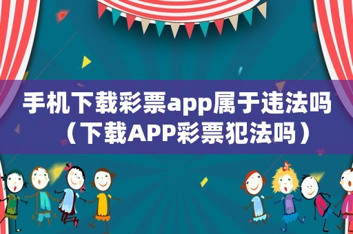 手機(jī)下載彩票app屬于違法嗎（下載APP彩票犯法嗎）