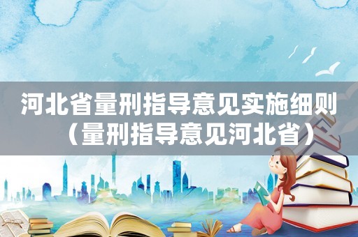 河北省量刑指導(dǎo)意見實(shí)施細(xì)則（量刑指導(dǎo)意見河北省）