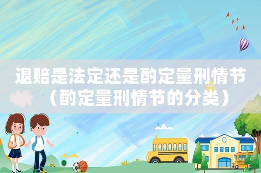 退賠是法定還是酌定量刑情節(jié)（酌定量刑情節(jié)的分類）