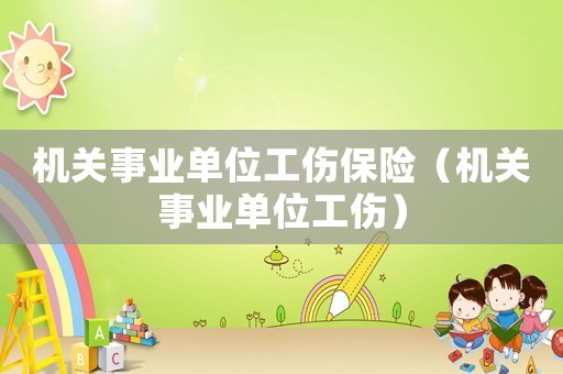 機(jī)關(guān)事業(yè)單位工傷保險(xiǎn)（機(jī)關(guān)事業(yè)單位工傷）