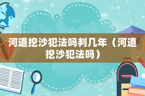 河道挖沙犯法嗎判幾年（河道挖沙犯法嗎）