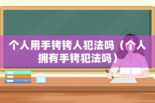 個(gè)人用手銬銬人犯法嗎（個(gè)人擁有手銬犯法嗎）