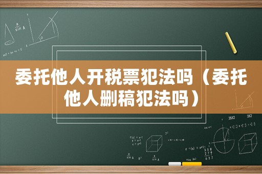 委托他人開(kāi)稅票犯法嗎（委托他人刪稿犯法嗎）