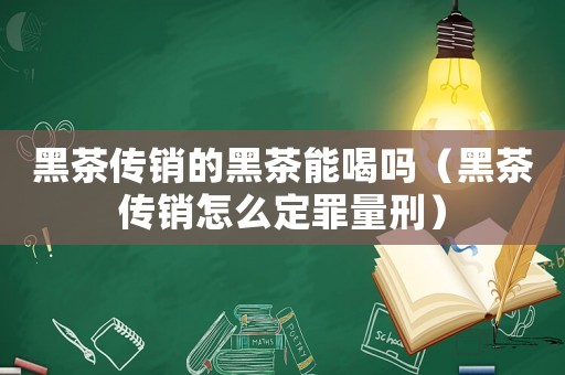 黑茶傳銷的黑茶能喝嗎（黑茶傳銷怎么定罪量刑）