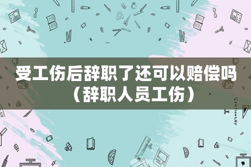 受工傷后辭職了還可以賠償嗎（辭職人員工傷）