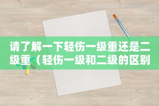 請(qǐng)了解一下輕傷一級(jí)重還是二級(jí)重（輕傷一級(jí)和二級(jí)的區(qū)別）