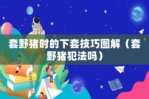 套野豬時(shí)的下套技巧圖解（套野豬犯法嗎）