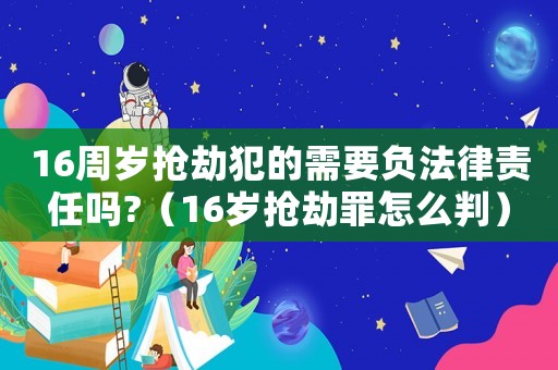 16周歲搶劫犯的需要負法律責任嗎?（16歲搶劫罪怎么判）