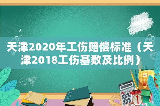 天津2020年工傷賠償標(biāo)準(zhǔn)（天津2018工傷基數(shù)及比例）
