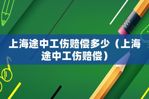 上海途中工傷賠償多少（上海途中工傷賠償）