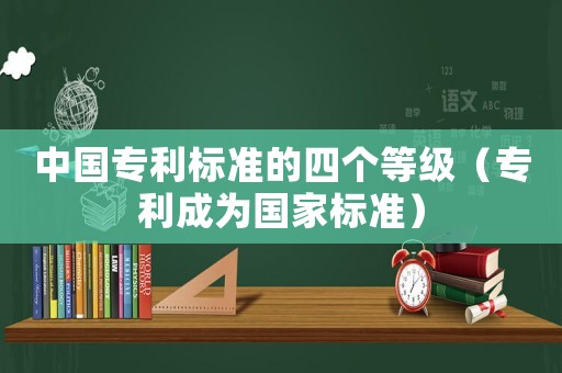 中國(guó)專利標(biāo)準(zhǔn)的四個(gè)等級(jí)（專利成為國(guó)家標(biāo)準(zhǔn)）