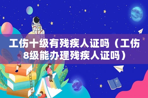 工傷十級有殘疾人證嗎（工傷8級能辦理殘疾人證嗎）