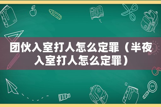 團(tuán)伙入室打人怎么定罪（半夜入室打人怎么定罪）