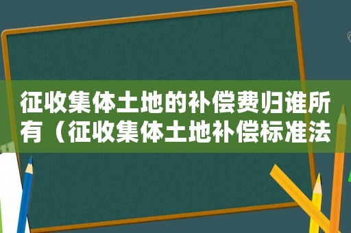 征收集體土地的補(bǔ)償費(fèi)歸誰所有（征收集體土地補(bǔ)償標(biāo)準(zhǔn)法律法規(guī)）
