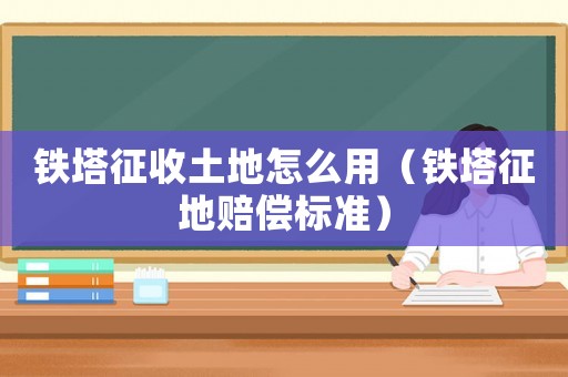 鐵塔征收土地怎么用（鐵塔征地賠償標(biāo)準(zhǔn)）
