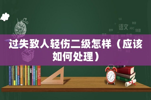 過(guò)失致人輕傷二級(jí)怎樣（應(yīng)該如何處理）