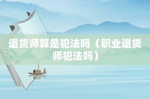 退貨師算是犯法嗎（職業(yè)退貨師犯法嗎）