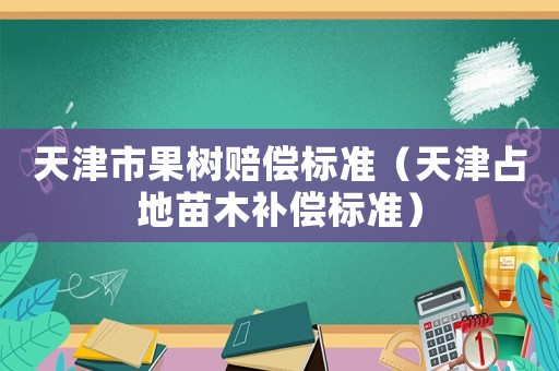 天津市果樹(shù)賠償標(biāo)準(zhǔn)（天津占地苗木補(bǔ)償標(biāo)準(zhǔn)）