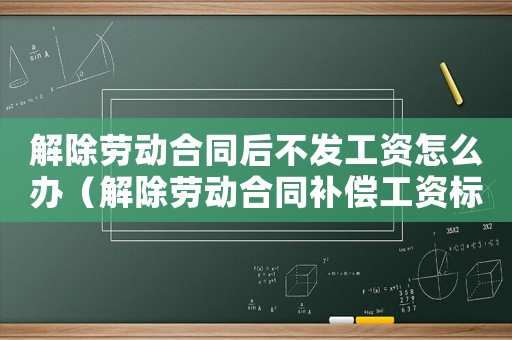 解除勞動合同后不發(fā)工資怎么辦（解除勞動合同補償工資標準是什么）