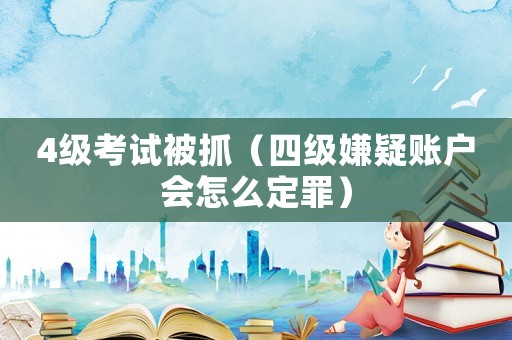 4級考試被抓（四級嫌疑賬戶會怎么定罪）