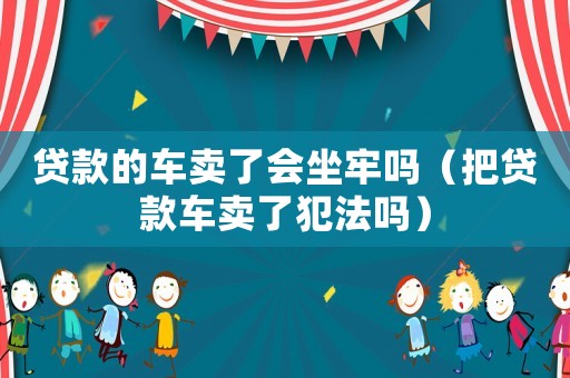 貸款的車賣了會(huì)坐牢嗎（把貸款車賣了犯法嗎）