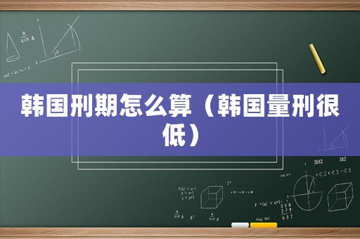 韓國(guó)刑期怎么算（韓國(guó)量刑很低）