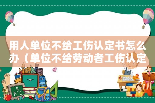 用人單位不給工傷認(rèn)定書怎么辦（單位不給勞動(dòng)者工傷認(rèn)定書）