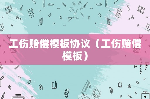 工傷賠償模板協(xié)議（工傷賠償模板）