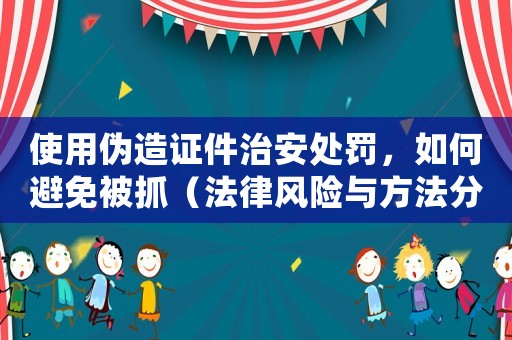 使用偽造證件治安處罰，如何避免被抓（法律風(fēng)險(xiǎn)與方法分析）
