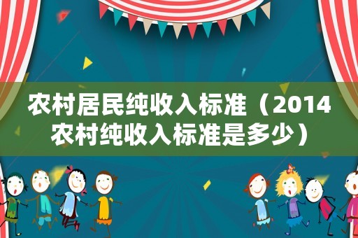 農(nóng)村居民純收入標(biāo)準(zhǔn)（2014農(nóng)村純收入標(biāo)準(zhǔn)是多少）
