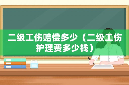 二級(jí)工傷賠償多少（二級(jí)工傷護(hù)理費(fèi)多少錢）