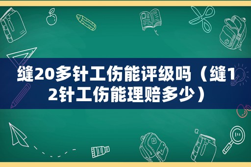縫20多針工傷能評級嗎（縫12針工傷能理賠多少）