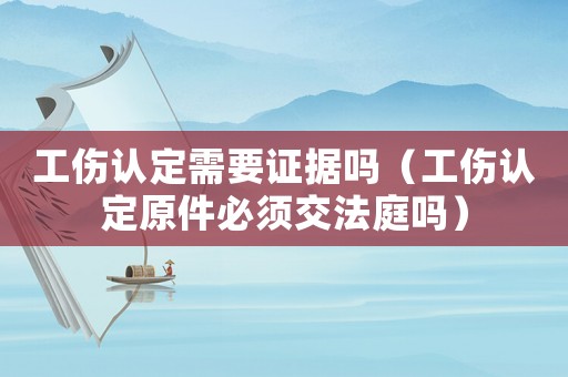 工傷認(rèn)定需要證據(jù)嗎（工傷認(rèn)定原件必須交法庭嗎）