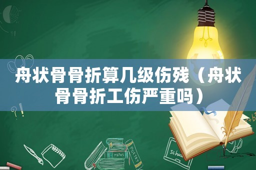 舟狀骨骨折算幾級(jí)傷殘（舟狀骨骨折工傷嚴(yán)重嗎）