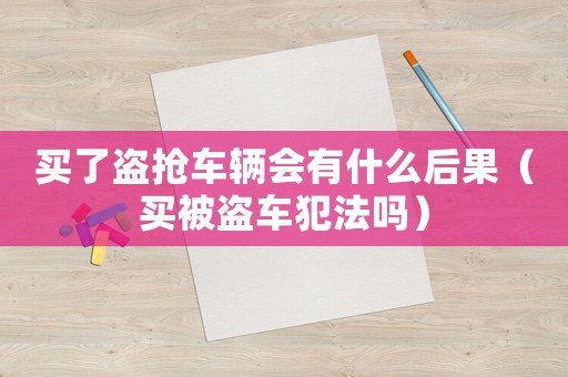 買(mǎi)了盜搶車(chē)輛會(huì)有什么后果（買(mǎi)被盜車(chē)犯法嗎）