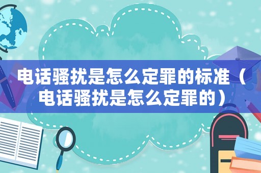 電話騷擾是怎么定罪的標(biāo)準(zhǔn)（電話騷擾是怎么定罪的）