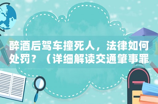 醉酒后駕車撞死人，法律如何處罰？（詳細(xì)解讀交通肇事罪刑法相關(guān)規(guī)定）