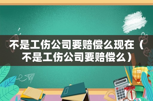 不是工傷公司要賠償么現(xiàn)在（不是工傷公司要賠償么）