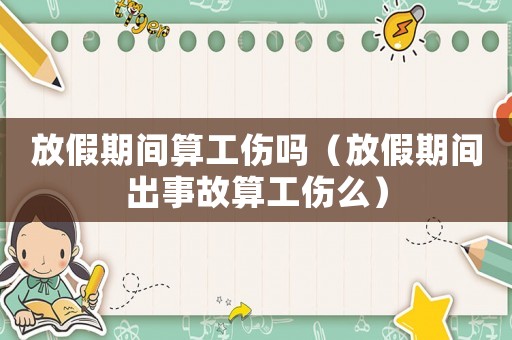 放假期間算工傷嗎（放假期間出事故算工傷么）