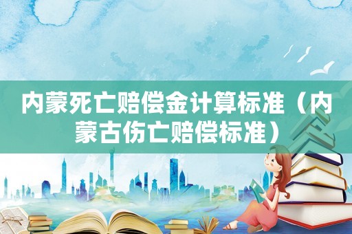 內(nèi)蒙死亡賠償金計(jì)算標(biāo)準(zhǔn)（內(nèi)蒙古傷亡賠償標(biāo)準(zhǔn)）