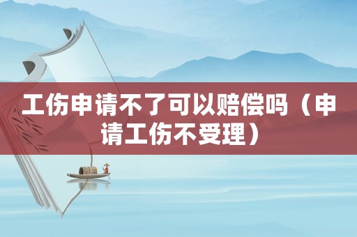 工傷申請不了可以賠償嗎（申請工傷不受理）