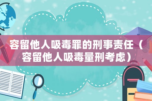 容留他人吸毒罪的刑事責(zé)任（容留他人吸毒量刑考慮）