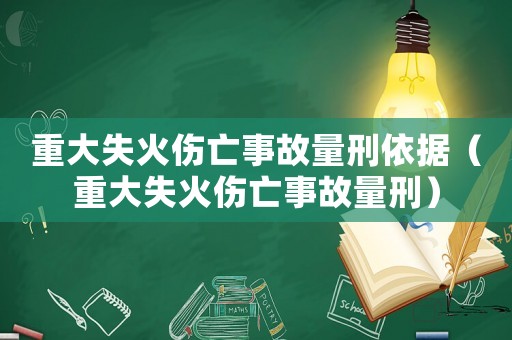 重大失火傷亡事故量刑依據(jù)（重大失火傷亡事故量刑）