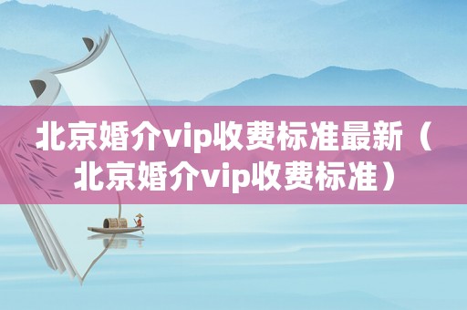 北京婚介vip收費標(biāo)準(zhǔn)最新（北京婚介vip收費標(biāo)準(zhǔn)）